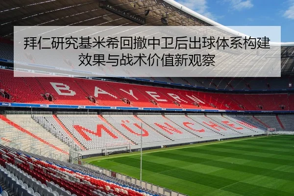 拜仁研究基米希回撤中卫后出球体系构建效果与战术价值新观察