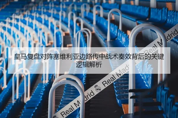 皇马复盘对阵塞维利亚边路传中战术奏效背后的关键逻辑解析