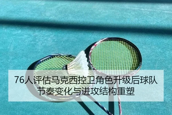 76人评估马克西控卫角色升级后球队节奏变化与进攻结构重塑