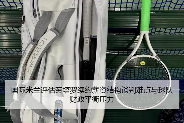 国际米兰评估劳塔罗续约薪资结构谈判难点与球队财政平衡压力