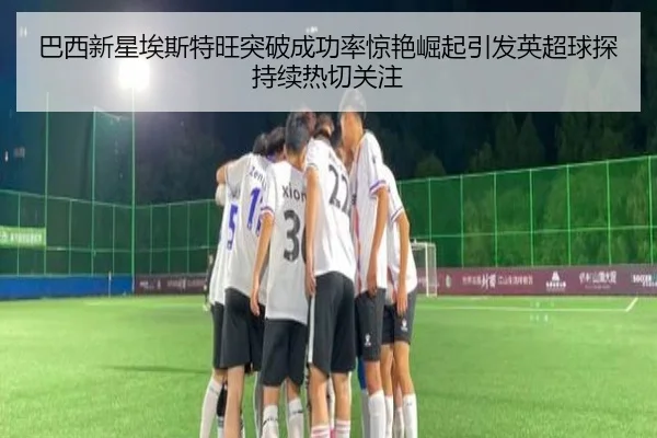 巴西新星埃斯特旺突破成功率惊艳崛起引发英超球探持续热切关注